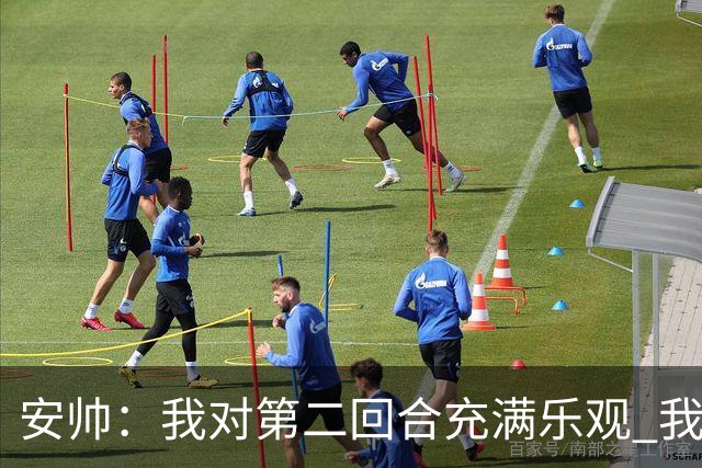 安帅：我对第二回合充满乐观 我们有5万球迷支持